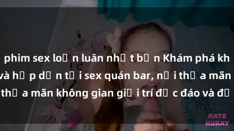 phim sex loạn luân nhật bản Khám phá không gian độc đáo và hấp dẫn tại sex quán bar, nơi thỏa mãn không gian giải trí độc đáo và đầy lôi cuốn.