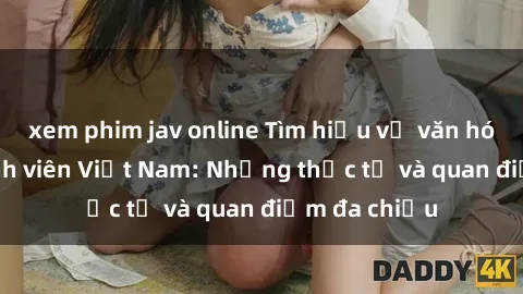 xem phim jav online Tìm hiểu về văn hóa sex của sinh viên Việt Nam: Những thực tế và quan điểm đa chiều