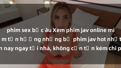 phim sex bắc âu Xem phim jav online miễn phí - Trải nghiệm tận hưởng những bộ phim jav hot nhất hiện nay ngay tại nhà, không cần tốn kém chi phí đăng ký hay đặt hàng.