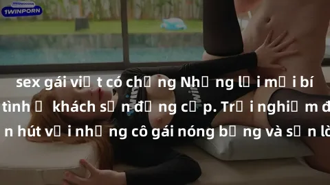 sex gái việt có chồng Những lời mời bí mật: Gái Việt làm tình ở khách sạn đẳng cấp. Trải nghiệm độc đáo và cuốn hút với những cô gái nóng bỏng và sẵn lòng thỏa mãn mọi nhu cầu của bạn.