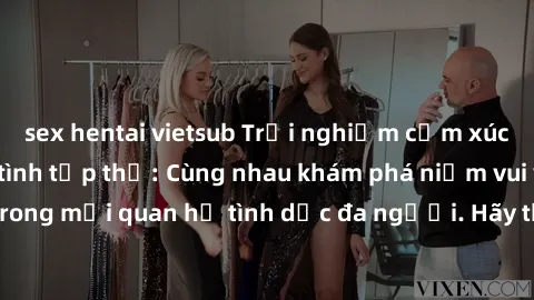 sex hentai vietsub Trải nghiệm cảm xúc mới mẻ với làm tình tập thể: Cùng nhau khám phá niềm vui và sự mãnh liệt trong mối quan hệ tình dục đa người. Hãy thử ngay để biết cảm giác thú vị này!
