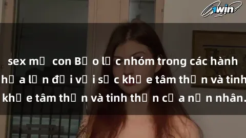 sex mẹ con Bạo lực nhóm trong các hành vi tình dục: Hiểm họa lớn đối với sức khỏe tâm thần và tinh thần của nạn nhân.