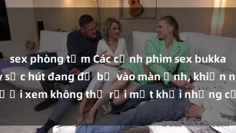 sex phòng tắm Các cảnh phim sex bukkake hấp dẫn và đầy sức hút đang đổ bộ vào màn ảnh, khiến người xem không thể rời mắt khỏi những cảnh quay đầy kích thích.