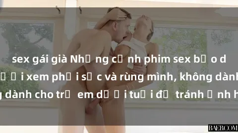 sex gái già Những cảnh phim sex bạo dâm nhóm khiến người xem phải sốc và rùng mình, không dành cho trẻ em dưới tuổi để tránh ảnh hưởng tiêu cực.