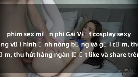 phim sex miễn phí Gái Việt cosplay sexy khiến fan phát cuồng với hình ảnh nóng bỏng và gợi cảm, thu hút hàng ngàn lượt like và share trên mạng xã hội.
