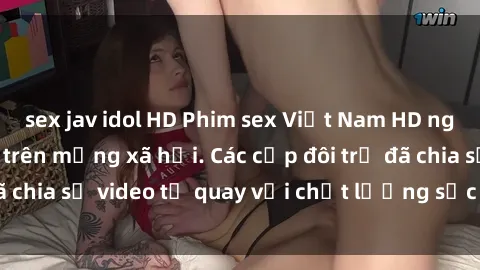 sex jav idol HD Phim sex Việt Nam HD ngày càng phổ biến trên mạng xã hội. Các cặp đôi trẻ đã chia sẻ video tự quay với chất lượng sắc nét, gợi cảm.
