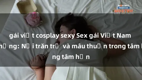 gái việt cosplay sexy Sex gái Việt Nam có chồng: Nỗi trăn trở và mâu thuẫn trong tâm hồn