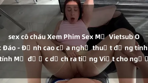 sex cô cháu Xem Phim Sex Mỹ Vietsub Online Miễn Phí Độc Đáo - Đỉnh cao của nghệ thuật đồng tính Mỹ được dịch ra tiếng Việt cho người xem hiểu rõ hơn.