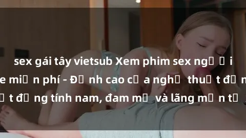 sex gái tây vietsub Xem phim sex người Pháp vietsub online miễn phí - Đỉnh cao của nghệ thuật đồng tính nam, đam mỹ và lãng mạn từ xứ sở hoa hồng!