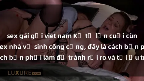 sex gái gọi viet nam Kể từ lần cuối cùng bạn thực hành sex nhà vệ sinh công cộng, đây là cách bạn phải làm để tránh rủi ro và tối ưu trải nghiệm.