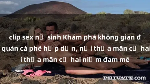 clip sex nữ sinh Khám phá không gian độc đáo tại sex quán cà phê hấp dẫn, nơi thỏa mãn cả hai niềm đam mê