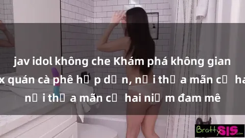 jav idol không che Khám phá không gian độc đáo tại sex quán cà phê hấp dẫn, nơi thỏa mãn cả hai niềm đam mê