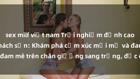 sex milf việt nam Trải nghiệm đỉnh cao tình yêu tại sex khách sạn: Khám phá cảm xúc mới mẻ và đam mê trên chăn giường sang trọng, độc đáo, không giới hạn.