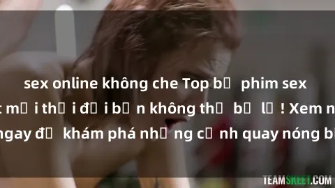 sex online không che Top bộ phim sex Hàn Quốc hot nhất mọi thời đại bạn không thể bỏ lỡ! Xem ngay để khám phá những cảnh quay nóng bỏng, đầy nghẹt thở!
