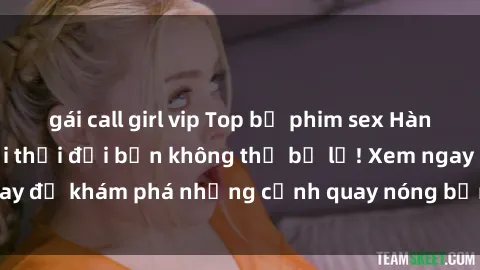 gái call girl vip Top bộ phim sex Hàn Quốc hot nhất mọi thời đại bạn không thể bỏ lỡ! Xem ngay để khám phá những cảnh quay nóng bỏng, đầy nghẹt thở!