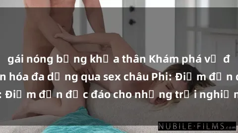 gái nóng bỏng khỏa thân Khám phá vẻ đẹp tự nhiên và văn hóa đa dạng qua sex châu Phi: Điểm đến độc đáo cho những trải nghiệm khó quên