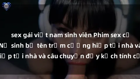 sex gái việt nam sinh viên Phim sex cưỡng hiếp vietsub: Nữ sinh bị tên trộm cưỡng hiếp tại nhà và câu chuyện đầy kịch tính của vietsub