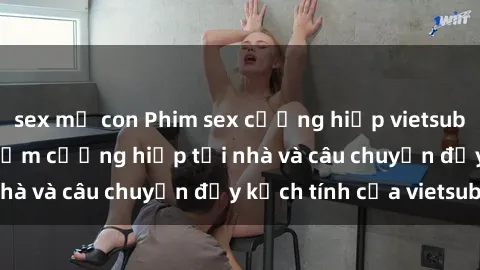 sex mẹ con Phim sex cưỡng hiếp vietsub: Nữ sinh bị tên trộm cưỡng hiếp tại nhà và câu chuyện đầy kịch tính của vietsub
