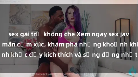 sex gái trẻ không che Xem ngay sex jav không che để thỏa mãn cảm xúc, khám phá những khoảnh khắc đầy kích thích và sống động nhất chỉ trong click!