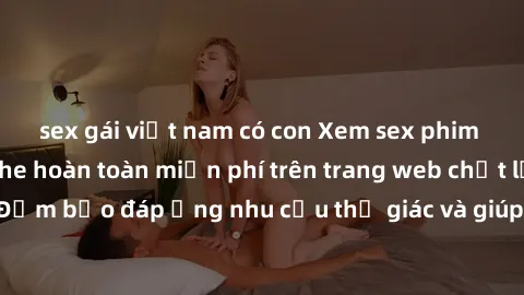 sex gái việt nam có con Xem sex phim Việt Nam không che hoàn toàn miễn phí trên trang web chất lượng cao. Đảm bảo đáp ứng nhu cầu thị giác và giúp thỏa mãn mong muốn của bạn.