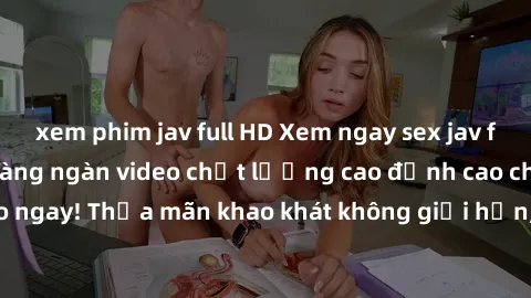 xem phim jav full HD Xem ngay sex jav full HD miễn phí - Hàng ngàn video chất lượng cao đỉnh cao chỉ cần click vào ngay! Thỏa mãn khao khát không giới hạn, đón chờ những trải nghiệm mới lạ!