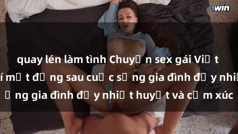 quay lén làm tình Chuyện sex gái Việt có chồng: Những bí mật đằng sau cuộc sống gia đình đầy nhiệt huyết và cảm xúc