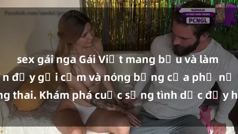 sex gái nga Gái Việt mang bầu và làm tình: Màn trình diễn đầy gợi cảm và nóng bỏng của phụ nữ mang thai. Khám phá cuộc sống tình dục đầy hấp dẫn và mới lạ của họ!