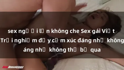 sex người lớn không che Sex gái Việt Nam có con: Trải nghiệm đầy cảm xúc đáng nhớ không thể bỏ qua