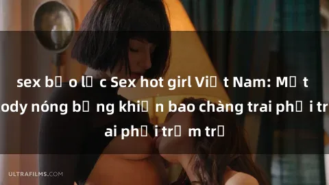 sex bạo lực Sex hot girl Việt Nam: Mặt xinh, body nóng bỏng khiến bao chàng trai phải trầm trồ