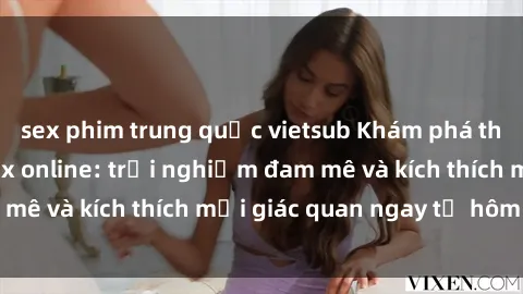 sex phim trung quốc vietsub Khám phá thế giới mới của sex online: trải nghiệm đam mê và kích thích mọi giác quan ngay từ hôm nay!