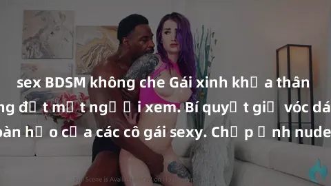 sex BDSM không che Gái xinh khỏa thân khoe dáng nóng bỏng đốt mắt người xem. Bí quyết giữ vóc dáng hoàn hảo của các cô gái sexy. Chụp ảnh nude tự tin không sợ lộ hàng.