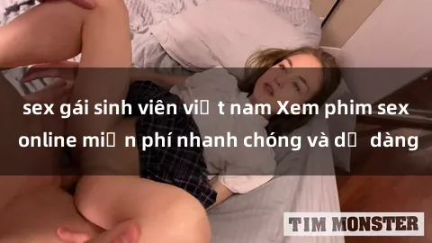 sex gái sinh viên việt nam Xem phim sex online miễn phí nhanh chóng và dễ dàng