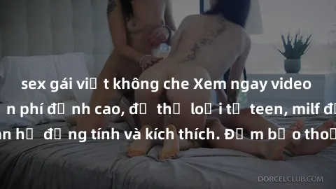 sex gái việt không che Xem ngay video sex không che miễn phí đỉnh cao, đủ thể loại từ teen, milf đến các cảnh quan hệ đồng tính và kích thích. Đảm bảo thoả mãn mọi khả năng kích thích của bạn!