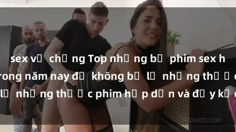 sex vợ chồng Top những bộ phim sex hay nhất nên xem trong năm nay để không bỏ lỡ những thước phim hấp dẫn và đầy kịch tính.