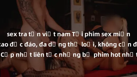 sex tra tấn việt nam Tải phim sex miễn phí chất lượng cao độc đáo, đa dạng thể loại, không cần đăng ký tài khoản. Cập nhật liên tục những bộ phim hot nhất trên thị trường. Sự lựa chọn hàng đầu cho ngư