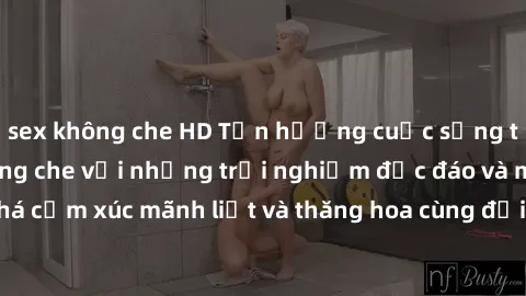sex không che HD Tận hưởng cuộc sống tình dục online không che với những trải nghiệm độc đáo và mới lạ. Khám phá cảm xúc mãnh liệt và thăng hoa cùng đối tác tại các trang web chuyên nghiệp.