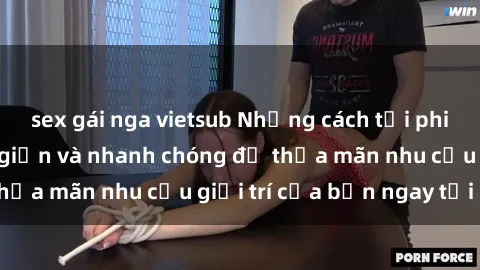 sex gái nga vietsub Những cách tải phim sex về máy đơn giản và nhanh chóng để thỏa mãn nhu cầu giải trí của bạn ngay tại nhà
