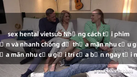 sex hentai vietsub Những cách tải phim sex về máy đơn giản và nhanh chóng để thỏa mãn nhu cầu giải trí của bạn ngay tại nhà
