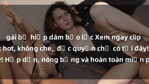 gái bị hiếp dâm bạo lực Xem ngay clip sex không che cực hot, không che,  độc quyền chỉ có tại đây! Hấp dẫn, nóng bỏng và hoàn toàn miễn phí, không thể bỏ qua!