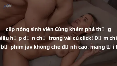 clip nóng sinh viên Cùng khám phá thế giới jav không che siêu hấp dẫn chỉ trong vài cú click! Đắm chìm trong những bộ phim jav không che đỉnh cao, mang lại trải nghiệm thú vị và đầy kích thích.