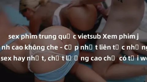 sex phim trung quốc vietsub Xem phim jav hd miễn phí đỉnh cao không che - Cập nhật liên tục những bộ phim sex hay nhất, chất lượng cao chỉ có tại website chuyên nghiệp hàng đầu.