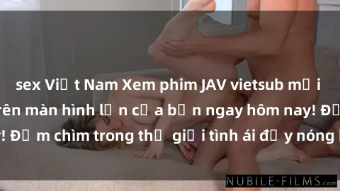 sex Việt Nam Xem phim JAV vietsub mới nhất và hấp dẫn trên màn hình lớn của bạn ngay hôm nay! Đắm chìm trong thế giới tình ái đầy nóng bỏng và kích thích.