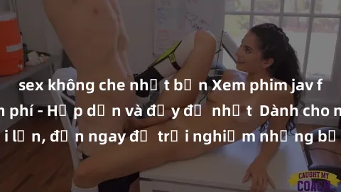 sex không che nhật bản Xem phim jav full HD online miễn phí - Hấp dẫn và đầy đủ nhất  Dành cho người lớn, đến ngay để trải nghiệm những bộ phim hấp dẫn và hấp dẫn.
