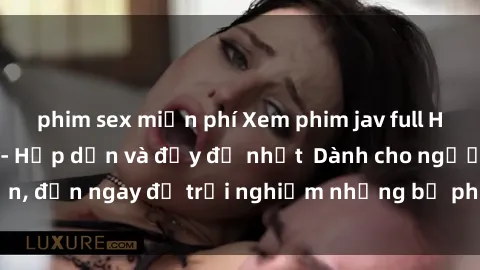 phim sex miễn phí Xem phim jav full HD online miễn phí - Hấp dẫn và đầy đủ nhất  Dành cho người lớn, đến ngay để trải nghiệm những bộ phim hấp dẫn và hấp dẫn.