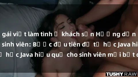 gái việt làm tình ở khách sạn Hướng dẫn cách học Java cho sinh viên: Bước đầu tiên để tự học Java hiệu quả cho sinh viên mới bắt đầu là gì?
