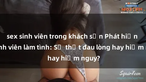 sex sinh viên trong khách sạn Phát hiện gái sinh viên làm tình: Sự thật đau lòng hay hiểm nguy?