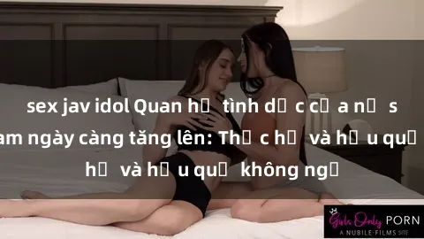 sex jav idol Quan hệ tình dục của nữ sinh Việt Nam ngày càng tăng lên: Thực hư và hậu quả không ngờ