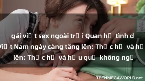 gái việt sex ngoài trời Quan hệ tình dục của nữ sinh Việt Nam ngày càng tăng lên: Thực hư và hậu quả không ngờ