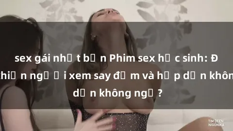 sex gái nhật bản Phim sex học sinh: Điều gì khiến người xem say đắm và hấp dẫn không ngờ?