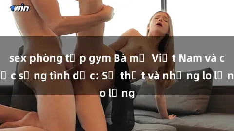 sex phòng tập gym Bà mẹ Việt Nam và cuộc sống tình dục: Sự thật và những lo lắng